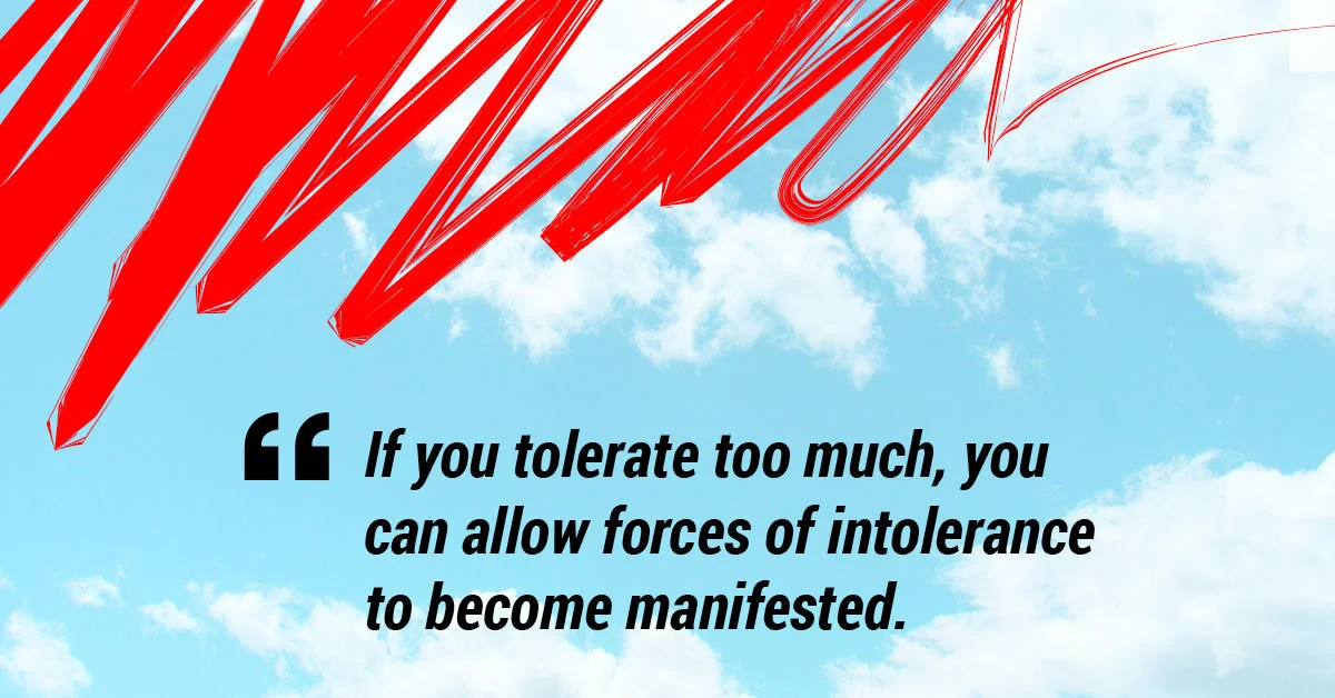 If you tolerate too much, you can allow forces of intolerance to become manifested.