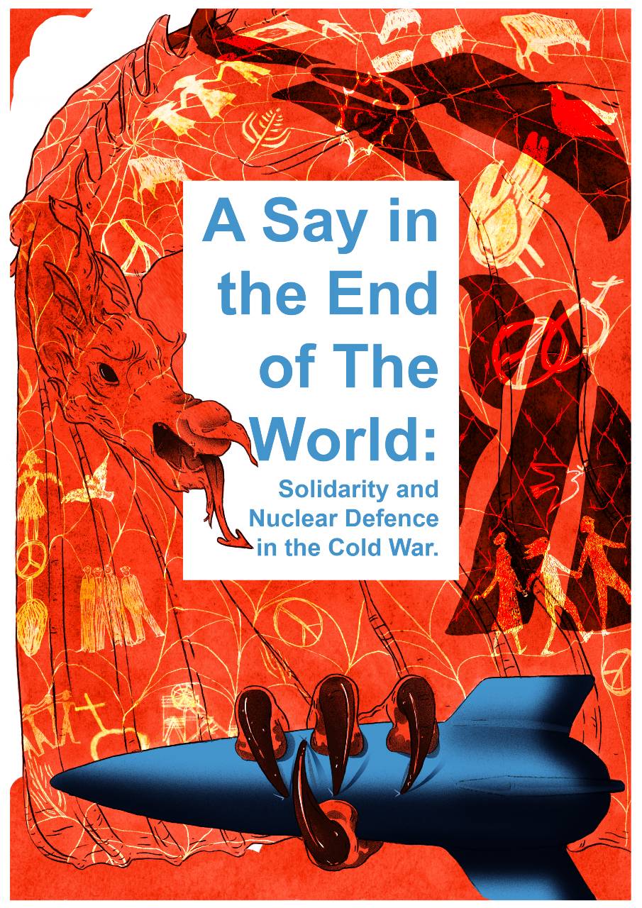 A poster with the words "A Say in the End of The World: Solidarity and Nuclear Defence in the the Cold War" and a dragon grasping a missile/bomb.